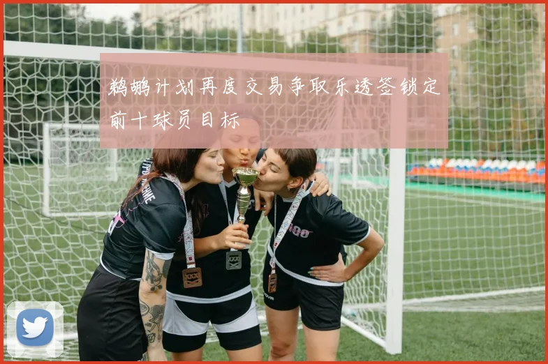 鹈鹕计划再度交易争取乐透签锁定前十球员目标