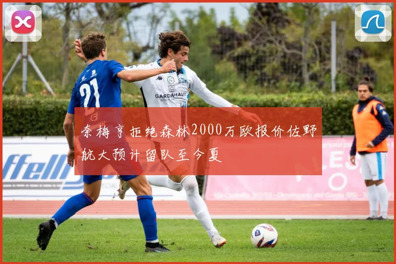 奈梅亨拒绝森林2000万欧报价佐野航大预计留队至今夏