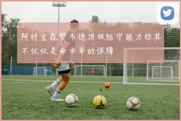 阿特金森赞韦德顶级防守能力称其不仅仅是命中率的保障