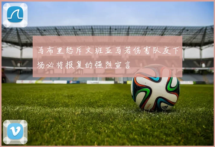 马布里怒斥文班亚马若伤害队友下场必将报复的强烈宣言
