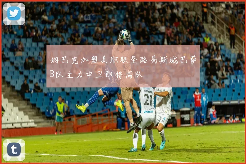 姆巴克加盟美职联圣路易斯城巴萨B队主力中卫即将离队