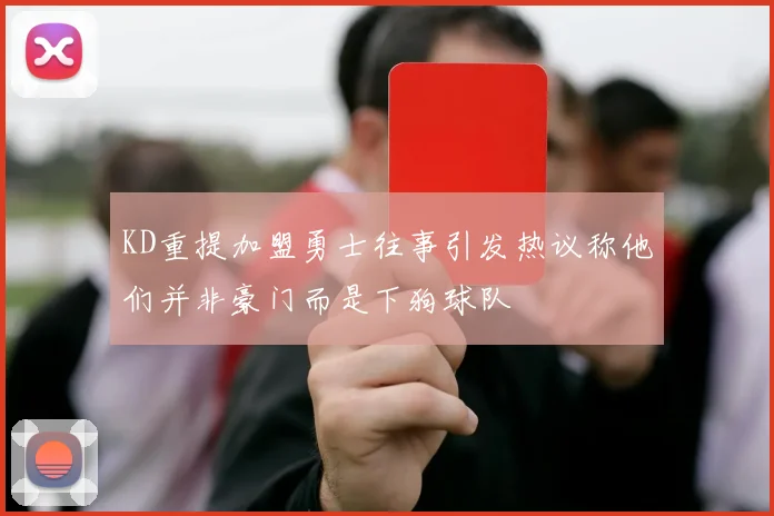 KD重提加盟勇士往事引发热议称他们并非豪门而是下狗球队