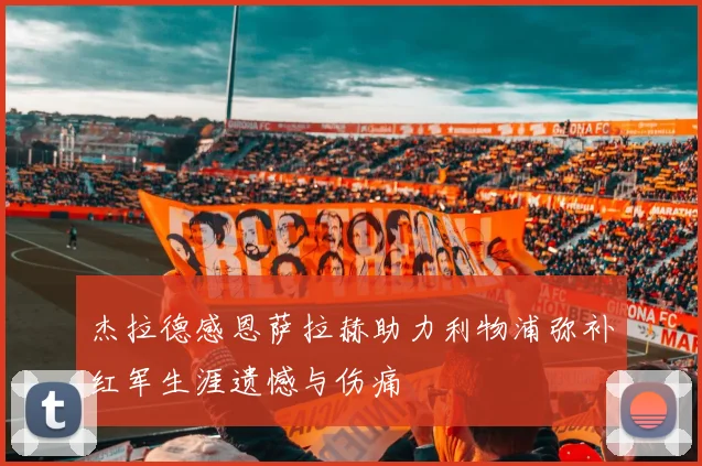 杰拉德感恩萨拉赫助力利物浦弥补红军生涯遗憾与伤痛