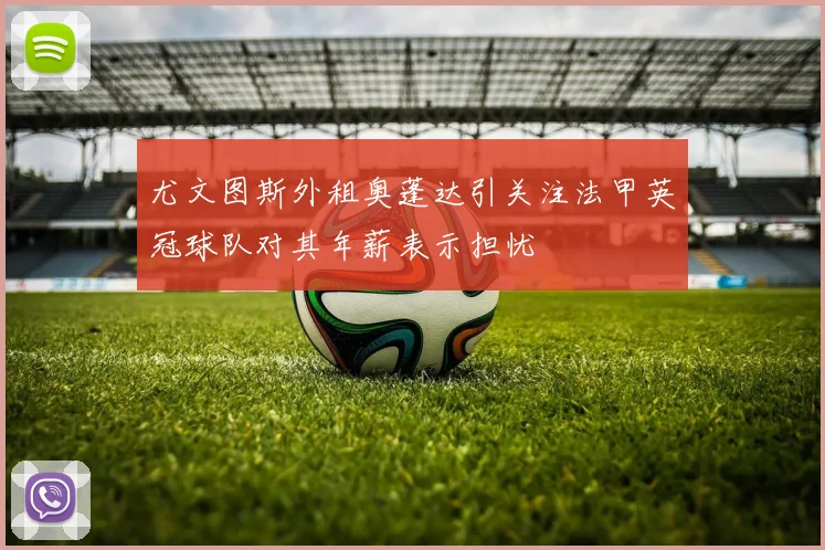 尤文图斯外租奥蓬达引关注法甲英冠球队对其年薪表示担忧