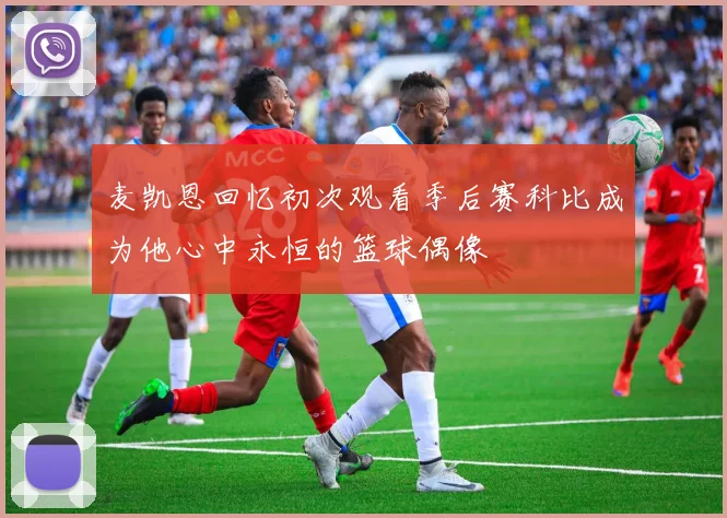 麦凯恩回忆初次观看季后赛科比成为他心中永恒的篮球偶像