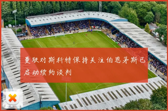 曼联对斯科特保持关注伯恩茅斯已启动续约谈判