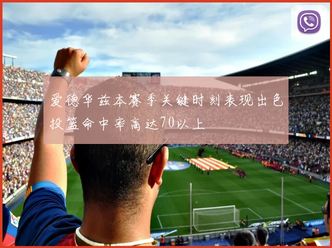爱德华兹本赛季关键时刻表现出色投篮命中率高达70以上