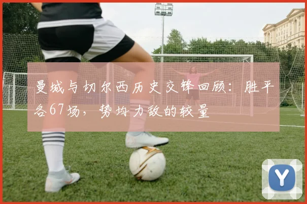 曼城与切尔西历史交锋回顾：胜平各67场，势均力敌的较量