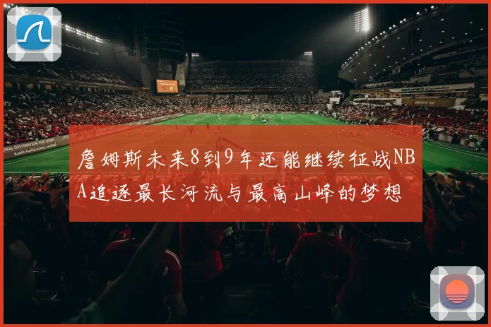 詹姆斯未来8到9年还能继续征战NBA追逐最长河流与最高山峰的梦想