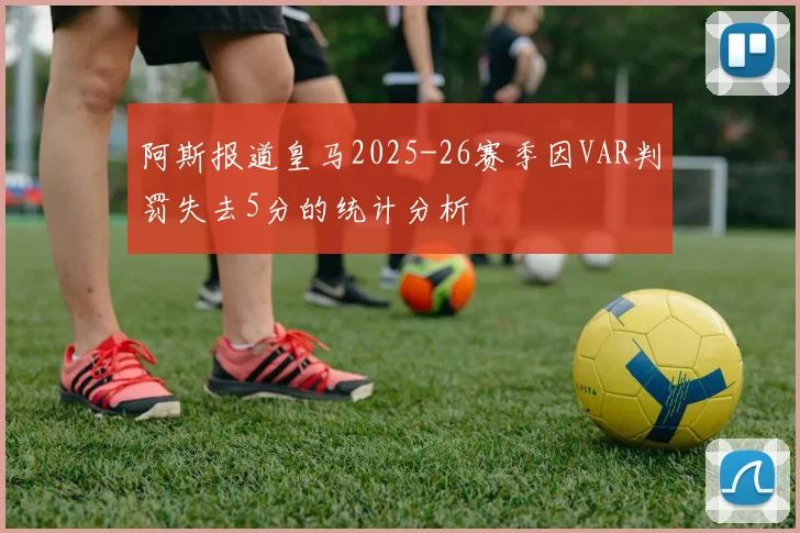 阿斯报道皇马2025-26赛季因VAR判罚失去5分的统计分析
