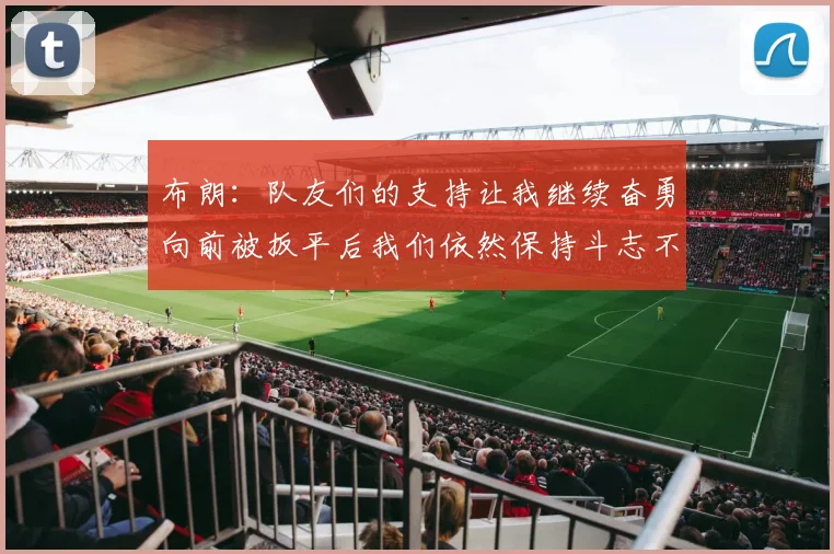 布朗：队友们的支持让我继续奋勇向前被扳平后我们依然保持斗志不言放弃