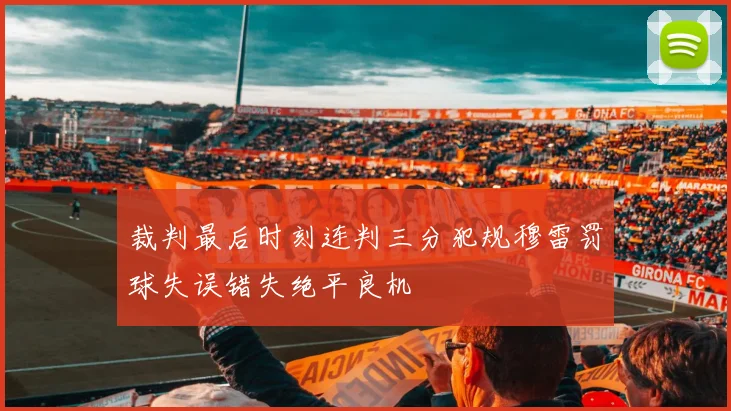 裁判最后时刻连判三分犯规穆雷罚球失误错失绝平良机