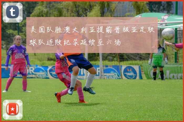 美国队胜澳大利亚提前晋级亚足联球队连败纪录延续至六场