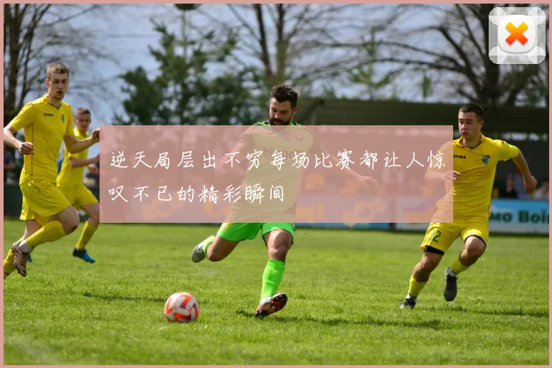 逆天局层出不穷每场比赛都让人惊叹不已的精彩瞬间