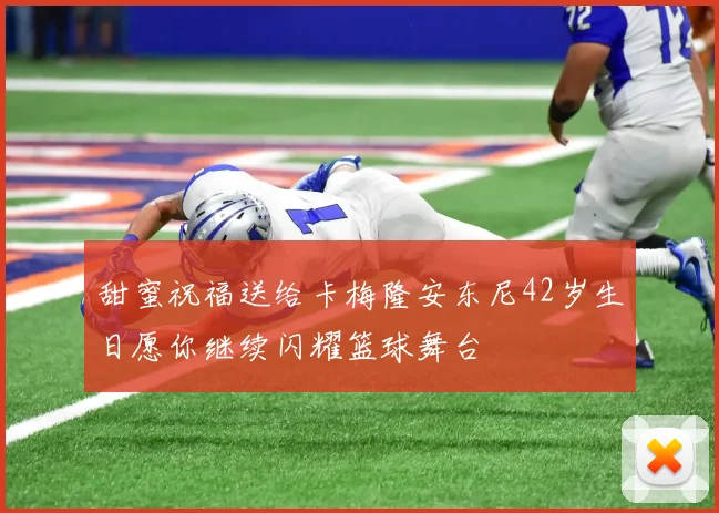 甜蜜祝福送给卡梅隆安东尼42岁生日愿你继续闪耀篮球舞台