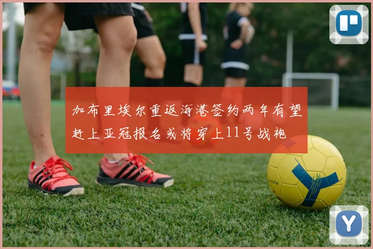 加布里埃尔重返海港签约两年有望赶上亚冠报名或将穿上11号战袍