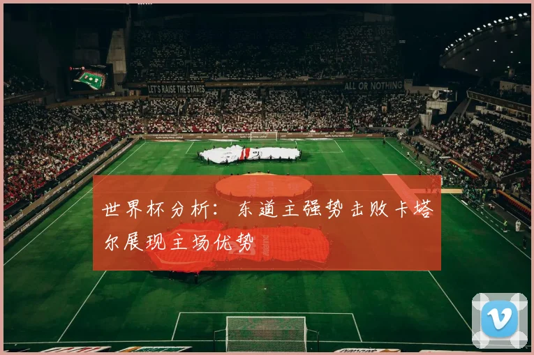 世界杯分析：东道主强势击败卡塔尔展现主场优势