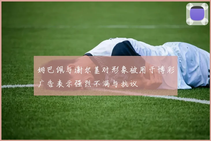 姆巴佩与谢尔基对形象被用于博彩广告表示强烈不满与抗议