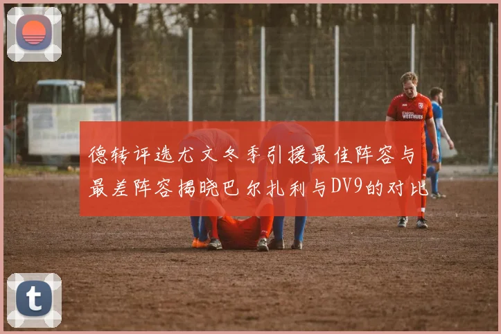 德转评选尤文冬季引援最佳阵容与最差阵容揭晓巴尔扎利与DV9的对比分析