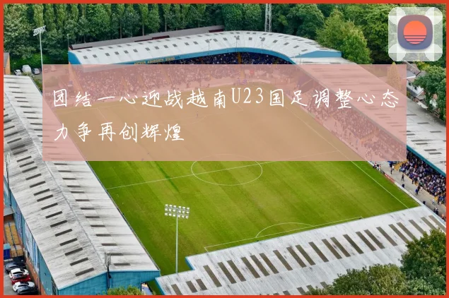 团结一心迎战越南U23国足调整心态力争再创辉煌