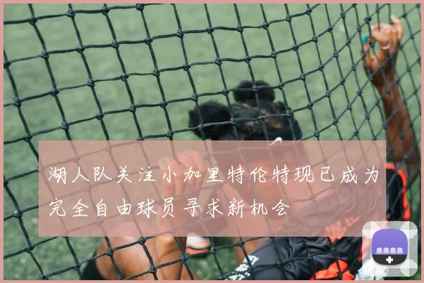 湖人队关注小加里特伦特现已成为完全自由球员寻求新机会