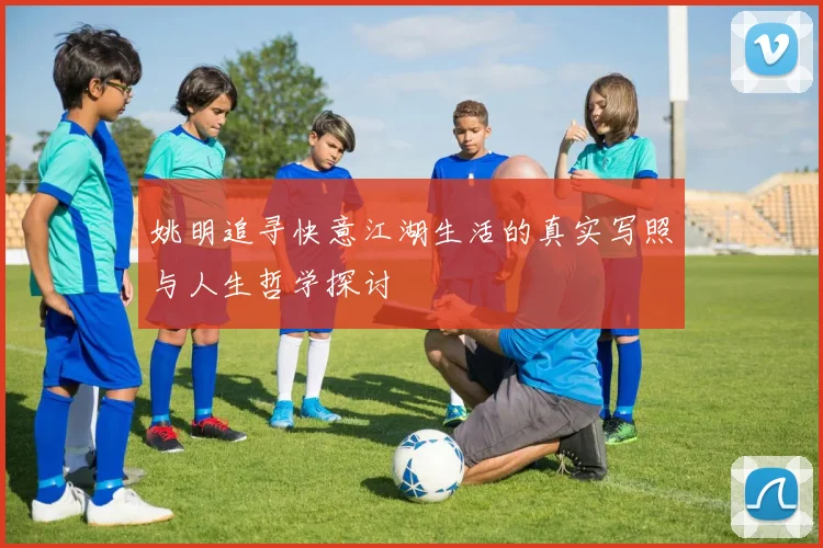 姚明追寻快意江湖生活的真实写照与人生哲学探讨
