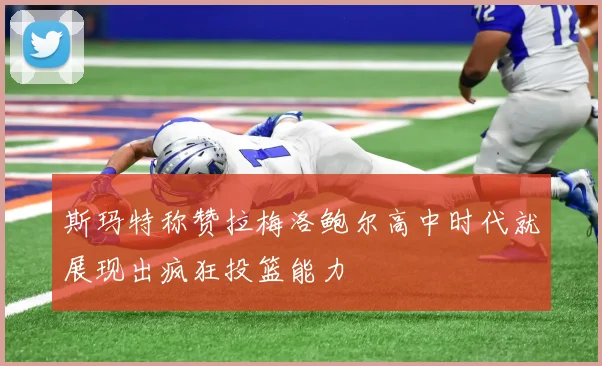 斯玛特称赞拉梅洛鲍尔高中时代就展现出疯狂投篮能力