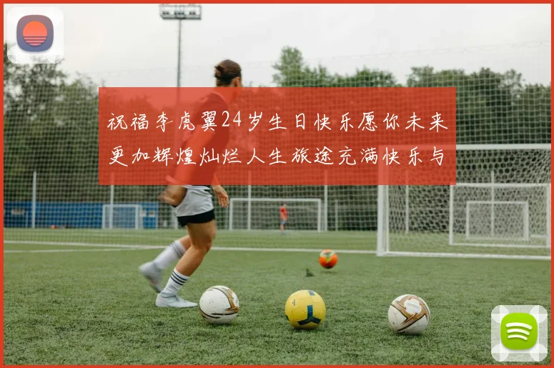 祝福李虎翼24岁生日快乐愿你未来更加辉煌灿烂人生旅途充满快乐与成功
