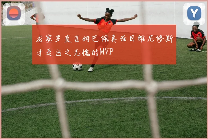 龙塞罗直言姆巴佩真面目维尼修斯才是当之无愧的MVP