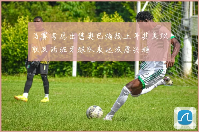 马赛考虑出售奥巴梅扬土耳其美职联及西班牙球队表达浓厚兴趣