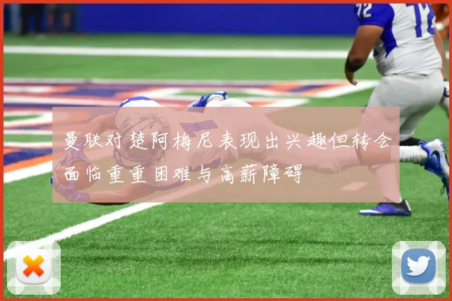 曼联对楚阿梅尼表现出兴趣但转会面临重重困难与高薪障碍